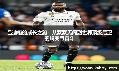 吕迪格的成长之路：从默默无闻到世界顶级后卫的蜕变与奋斗
