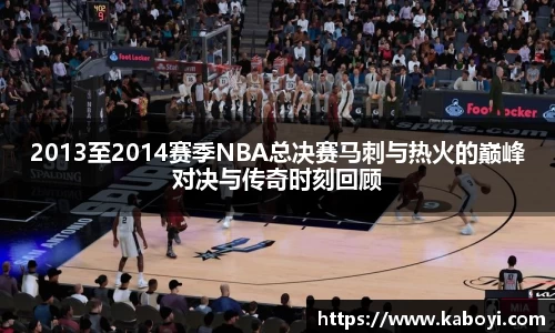2013至2014赛季NBA总决赛马刺与热火的巅峰对决与传奇时刻回顾