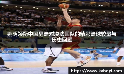 姚明领衔中国男篮对决法国队的精彩篮球较量与历史回顾