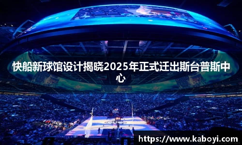 快船新球馆设计揭晓2025年正式迁出斯台普斯中心