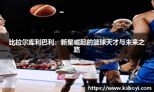 比拉尔库利巴利：新星崛起的篮球天才与未来之路